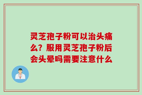 灵芝孢子粉可以头痛么?服用灵芝孢子粉后会头晕吗需要注意什么 灵芝孢子粉可以头痛么?服用灵芝孢子粉后会头晕吗需要注意什么