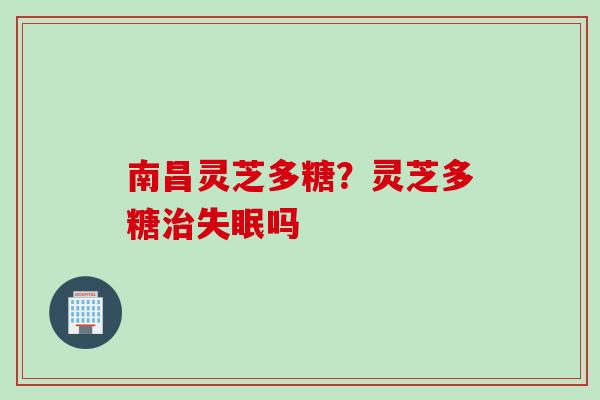 南昌灵芝多糖?灵芝多糖吗 南昌灵芝多糖?灵芝多糖吗