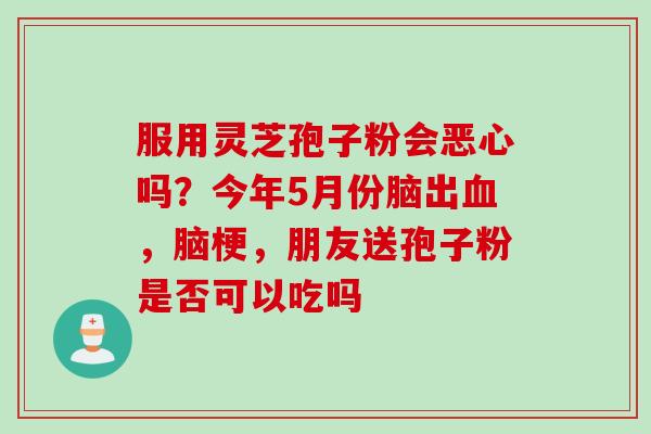 服用灵芝孢子粉会恶心吗?今年5月份脑出,脑梗,朋友送孢子粉是否可以吃吗 服用灵芝孢子粉会恶心吗?今年5月份脑出,脑梗,朋友送孢子粉是否可以吃吗