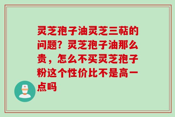 灵芝孢子油灵芝三萜的问题?灵芝孢子油那么贵,怎么不买灵芝孢子粉这个性价比不是高一点吗 灵芝孢子油灵芝三萜的问题?灵芝孢子油那么贵,怎么不买灵芝孢子粉这个性价比不是高一点吗