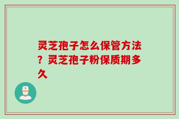 灵芝孢子怎么保管方法?灵芝孢子粉保质期多久 灵芝孢子怎么保管方法?灵芝孢子粉保质期多久
