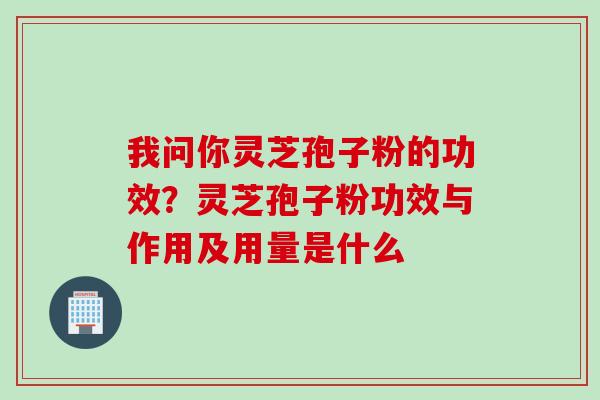 我问你灵芝孢子粉的功效?灵芝孢子粉功效与作用及用量是什么 我问你灵芝孢子粉的功效?灵芝孢子粉功效与作用及用量是什么