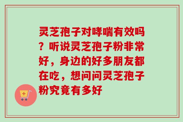 灵芝孢子对有效吗？听说灵芝孢子粉非常好，身边的好多朋友都在吃，想问问灵芝孢子粉究竟有多好