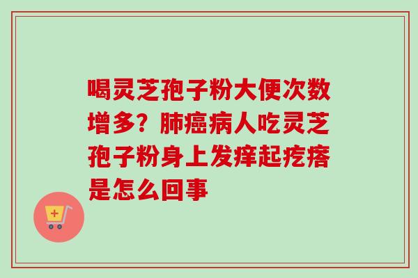 喝灵芝孢子粉大便次数增多?人吃灵芝孢子粉身上发痒起疙瘩是怎么回事 喝灵芝孢子粉大便次数增多?人吃灵芝孢子粉身上发痒起疙瘩是怎么回事
