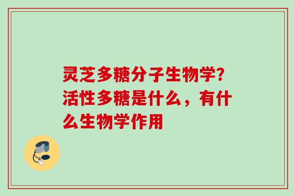灵芝多糖分子生物学?活性多糖是什么,有什么生物学作用 灵芝多糖分子生物学?活性多糖是什么,有什么生物学作用