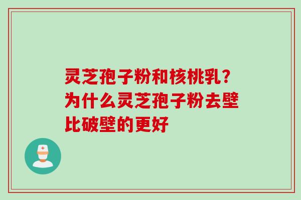 灵芝孢子粉和核桃乳？为什么灵芝孢子粉去壁比破壁的更好