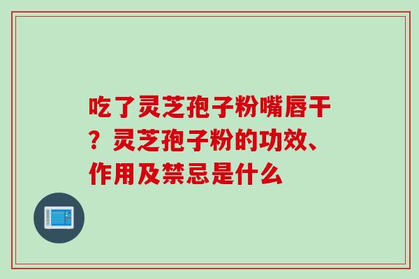 吃了灵芝孢子粉嘴唇干?灵芝孢子粉的功效、作用及禁忌是什么 吃了灵芝孢子粉嘴唇干?灵芝孢子粉的功效、作用及禁忌是什么