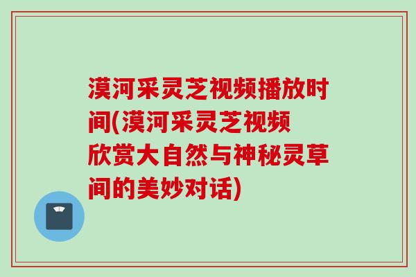 漠河采灵芝视频播放时间(漠河采灵芝视频 欣赏大自然与神秘灵草间的美妙对话) 漠河采灵芝视频播放时间(漠河采灵芝视频 欣赏大自然与神秘灵草间的美妙对话)