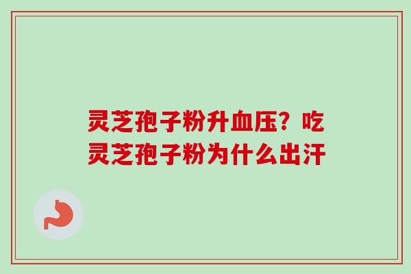 灵芝孢子粉升?吃灵芝孢子粉为什么出汗 灵芝孢子粉升?吃灵芝孢子粉为什么出汗