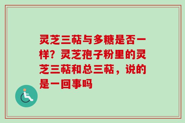 灵芝三萜与多糖是否一样?灵芝孢子粉里的灵芝三萜和总三萜,说的是一回事吗 灵芝三萜与多糖是否一样?灵芝孢子粉里的灵芝三萜和总三萜,说的是一回事吗