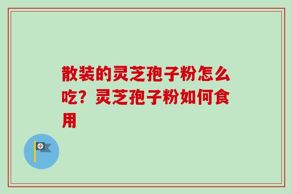 散装的灵芝孢子粉怎么吃?灵芝孢子粉如何食用 散装的灵芝孢子粉怎么吃?灵芝孢子粉如何食用