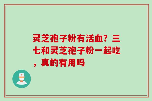 灵芝孢子粉有活?三七和灵芝孢子粉一起吃,真的有用吗 灵芝孢子粉有活?三七和灵芝孢子粉一起吃,真的有用吗