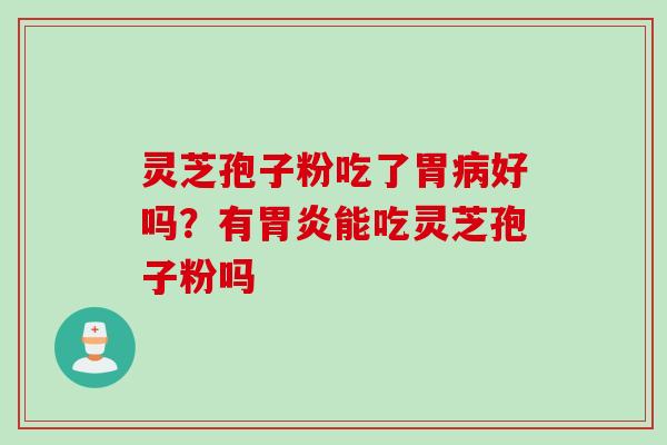 灵芝孢子粉吃了胃好吗？有能吃灵芝孢子粉吗