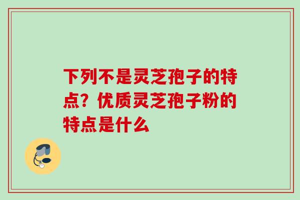 下列不是灵芝孢子的特点?优质灵芝孢子粉的特点是什么 下列不是灵芝孢子的特点?优质灵芝孢子粉的特点是什么