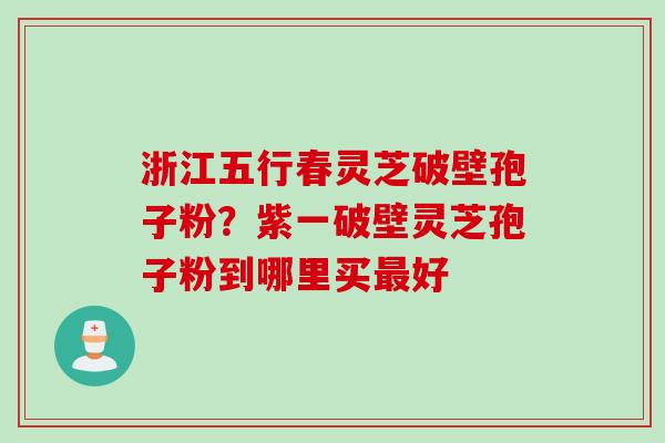 浙江五行春灵芝破壁孢子粉?紫一破壁灵芝孢子粉到哪里买好 浙江五行春灵芝破壁孢子粉?紫一破壁灵芝孢子粉到哪里买好