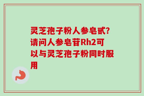 灵芝孢子粉人参皂甙？请问人参皂苷Rh2可以与灵芝孢子粉同时服用