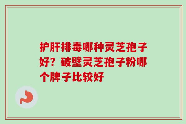 哪种灵芝孢子好?破壁灵芝孢子粉哪个牌子比较好 哪种灵芝孢子好?破壁灵芝孢子粉哪个牌子比较好