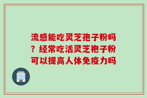 能吃灵芝孢子粉吗？经常吃活灵芝袍子粉可以提高人体免疫力吗
