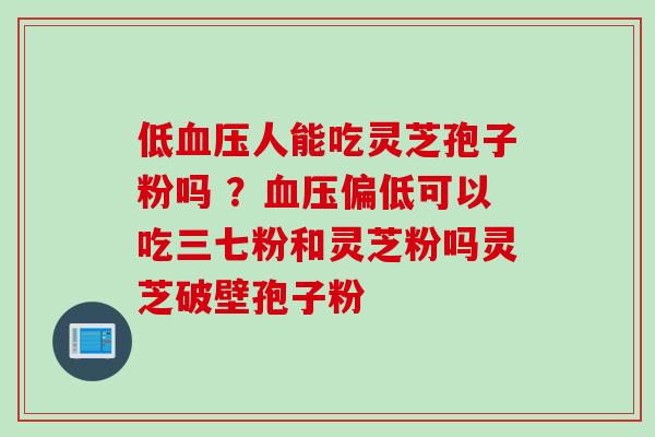 低人能吃灵芝孢子粉吗 ？偏低可以吃三七粉和灵芝粉吗灵芝破壁孢子粉