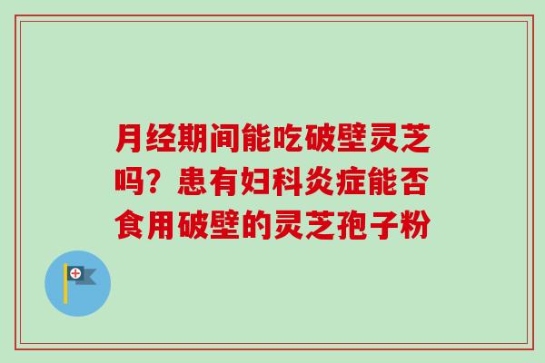 期间能吃破壁灵芝吗?患有能否食用破壁的灵芝孢子粉 期间能吃破壁灵芝吗?患有能否食用破壁的灵芝孢子粉