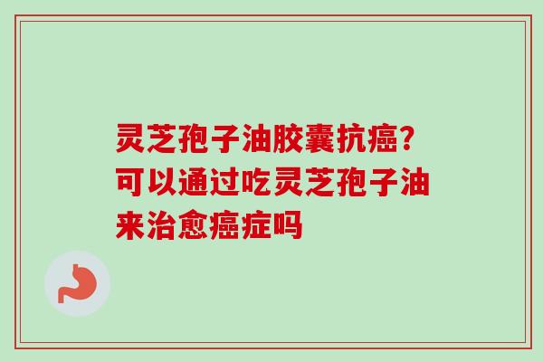 灵芝孢子油胶囊抗?可以通过吃灵芝孢子油来愈症吗 灵芝孢子油胶囊抗?可以通过吃灵芝孢子油来愈症吗