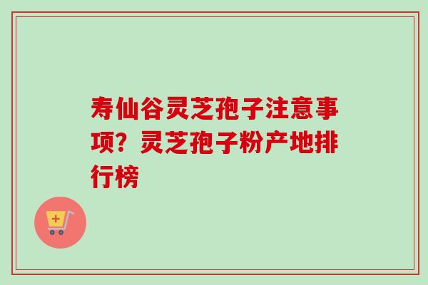 寿仙谷灵芝孢子注意事项?灵芝孢子粉产地排行榜 寿仙谷灵芝孢子注意事项?灵芝孢子粉产地排行榜