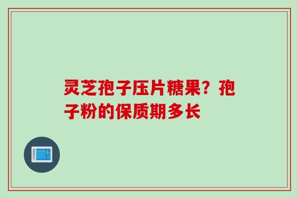 灵芝孢子压片糖果?孢子粉的保质期多长 灵芝孢子压片糖果?孢子粉的保质期多长