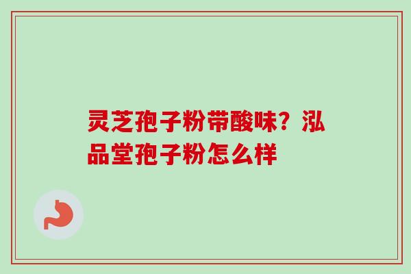 灵芝孢子粉带酸味?泓品堂孢子粉怎么样 灵芝孢子粉带酸味?泓品堂孢子粉怎么样