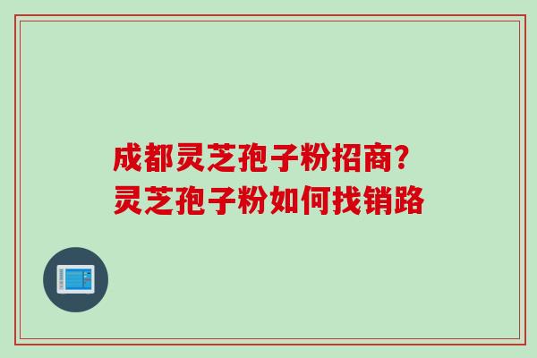 成都灵芝孢子粉招商?灵芝孢子粉如何找销路 成都灵芝孢子粉招商?灵芝孢子粉如何找销路