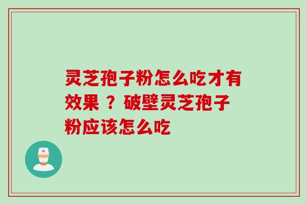 灵芝孢子粉怎么吃才有效果 ?破壁灵芝孢子粉应该怎么吃 灵芝孢子粉怎么吃才有效果 ?破壁灵芝孢子粉应该怎么吃