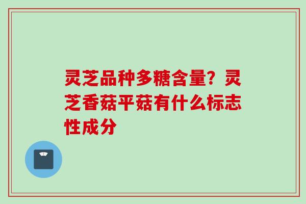灵芝品种多糖含量?灵芝香菇平菇有什么标志性成分 灵芝品种多糖含量?灵芝香菇平菇有什么标志性成分