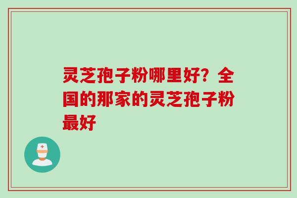 灵芝孢子粉哪里好?全国的那家的灵芝孢子粉好 灵芝孢子粉哪里好?全国的那家的灵芝孢子粉好