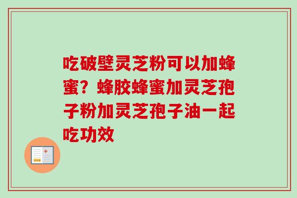 吃破壁灵芝粉可以加蜂蜜?蜂胶蜂蜜加灵芝孢子粉加灵芝孢子油一起吃功效 吃破壁灵芝粉可以加蜂蜜?蜂胶蜂蜜加灵芝孢子粉加灵芝孢子油一起吃功效