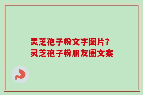 灵芝孢子粉文字图片?灵芝孢子粉朋友圈文案 灵芝孢子粉文字图片?灵芝孢子粉朋友圈文案