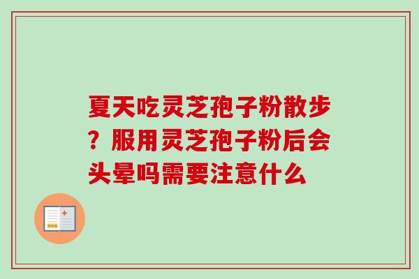 夏天吃灵芝孢子粉散步?服用灵芝孢子粉后会头晕吗需要注意什么 夏天吃灵芝孢子粉散步?服用灵芝孢子粉后会头晕吗需要注意什么