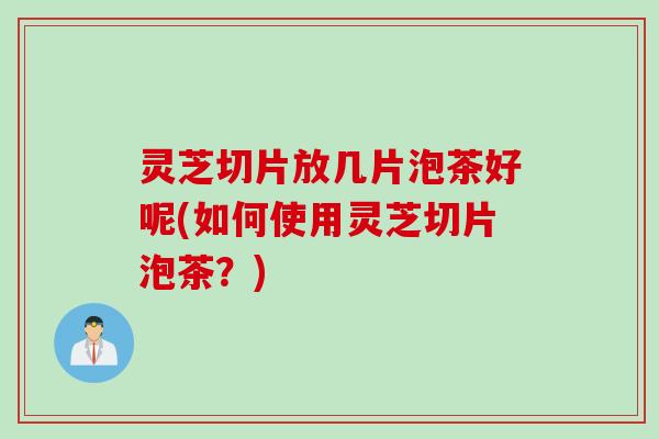 灵芝切片放几片泡茶好呢(如何使用灵芝切片泡茶？)