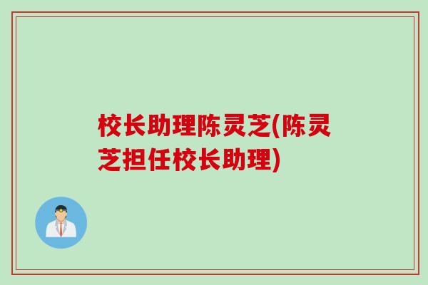 校长助理陈灵芝(陈灵芝担任校长助理)