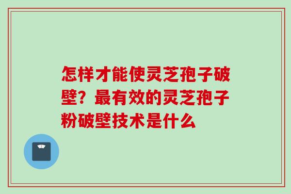 怎样才能使灵芝孢子破壁?有效的灵芝孢子粉破壁技术是什么 怎样才能使灵芝孢子破壁?有效的灵芝孢子粉破壁技术是什么