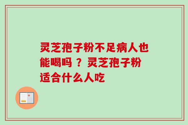 灵芝孢子粉不足病人也能喝吗 ？灵芝孢子粉适合什么人吃