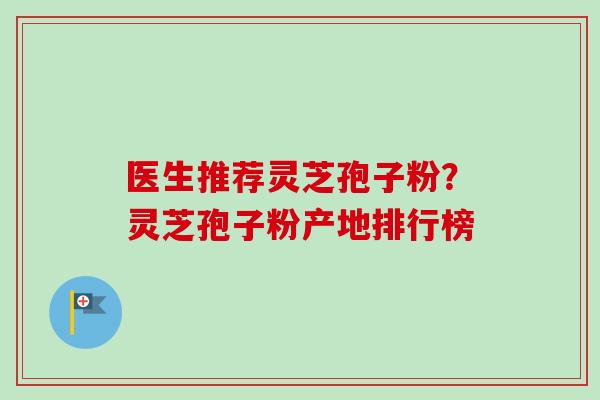 医生推荐灵芝孢子粉？灵芝孢子粉产地排行榜