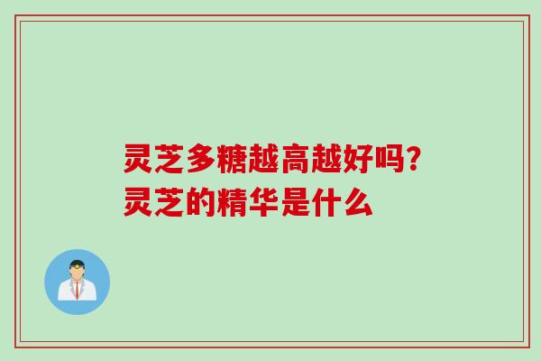 灵芝多糖越高越好吗？灵芝的精华是什么