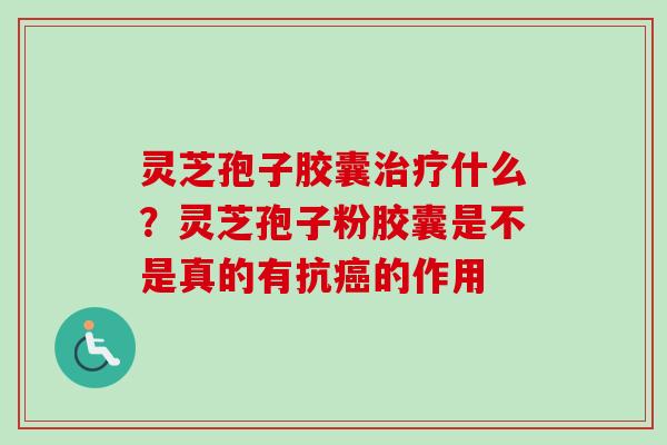 灵芝孢子胶囊治疗什么？灵芝孢子粉胶囊是不是真的有抗癌的作用