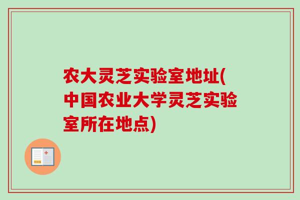 农大灵芝实验室地址(中国农业大学灵芝实验室所在地点)