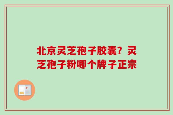 北京灵芝孢子胶囊？灵芝孢子粉哪个牌子正宗