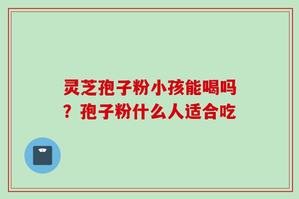 灵芝孢子粉小孩能喝吗？孢子粉什么人适合吃