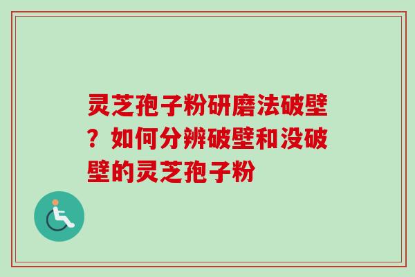 灵芝孢子粉研磨法破壁？如何分辨破壁和没破壁的灵芝孢子粉