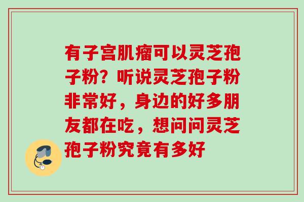有子宫肌瘤可以灵芝孢子粉？听说灵芝孢子粉非常好，身边的好多朋友都在吃，想问问灵芝孢子粉究竟有多好
