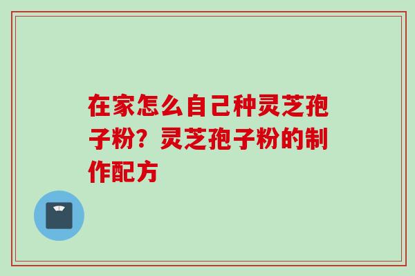在家怎么自己种灵芝孢子粉?灵芝孢子粉的制作配方 在家怎么自己种灵芝孢子粉?灵芝孢子粉的制作配方
