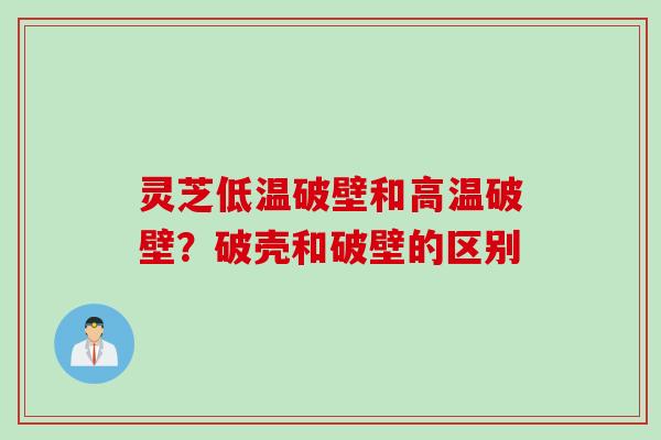 灵芝低温破壁和高温破壁？破壳和破壁的区别