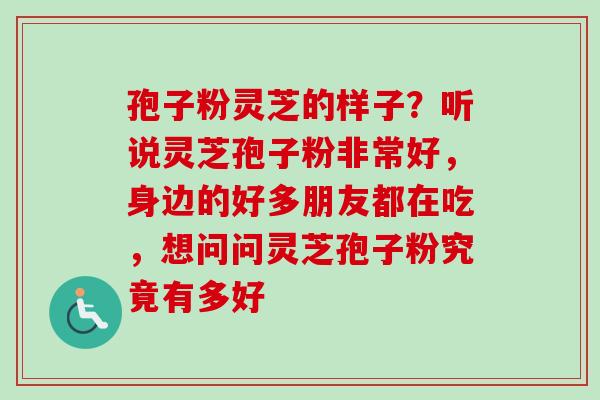 孢子粉灵芝的样子？听说灵芝孢子粉非常好，身边的好多朋友都在吃，想问问灵芝孢子粉究竟有多好